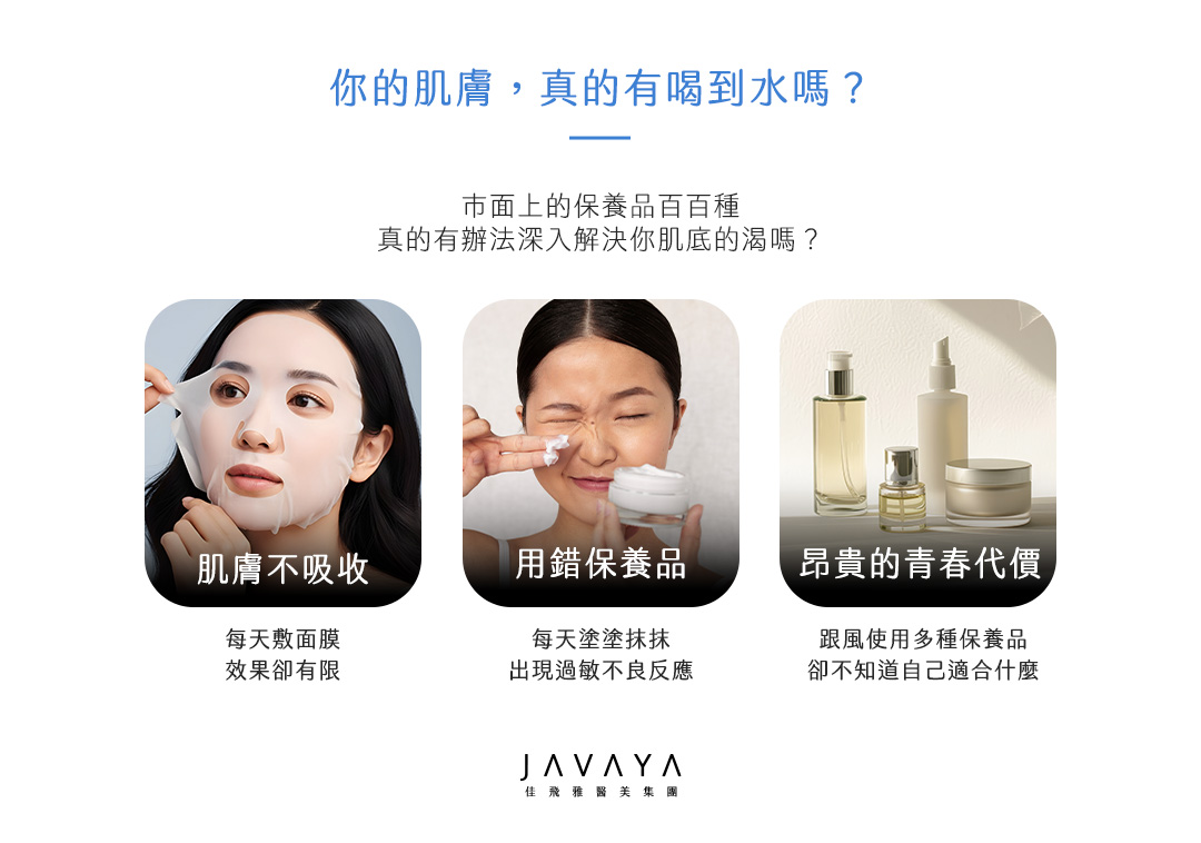 水光注射/水光槍 肌膚真的有喝到水嗎?肌膚不吸收(每日敷面膜,效果卻有限).用錯保養品(每天塗塗抹抹出現不良反應).昂貴的青春(使用保養品過多卻不知道效果如何) | 佳飛雅醫美